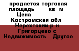продается торговая площадь 205,4 кв. м › Цена ­ 1 500 000 - Костромская обл., Нерехтский р-н, Григорцево с. Недвижимость » Другое   
